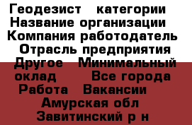 Геодезист 1 категории › Название организации ­ Компания-работодатель › Отрасль предприятия ­ Другое › Минимальный оклад ­ 1 - Все города Работа » Вакансии   . Амурская обл.,Завитинский р-н